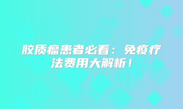 胶质瘤患者必看：免疫疗法费用大解析！