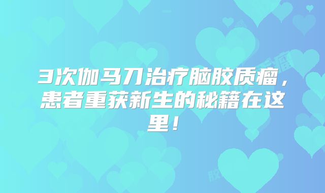 3次伽马刀治疗脑胶质瘤，患者重获新生的秘籍在这里！