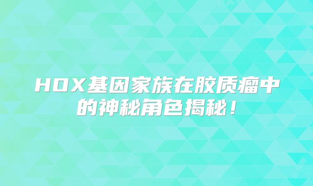 HOX基因家族在胶质瘤中的神秘角色揭秘！