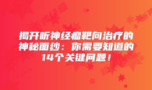 揭开听神经瘤靶向治疗的神秘面纱：你需要知道的14个关键问题！