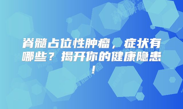 脊髓占位性肿瘤，症状有哪些？揭开你的健康隐患！