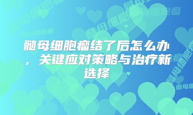 髓母细胞瘤结了后怎么办，关键应对策略与治疗新选择