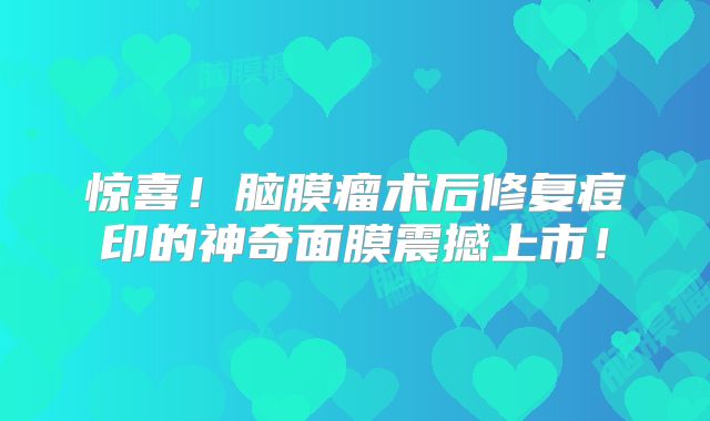 惊喜！脑膜瘤术后修复痘印的神奇面膜震撼上市！