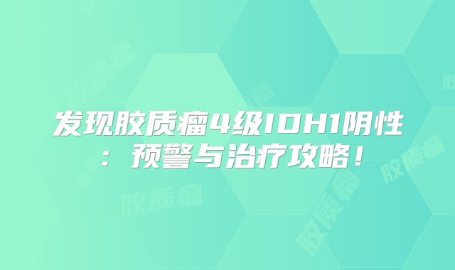 发现胶质瘤4级IDH1阴性：预警与治疗攻略！