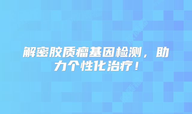 解密胶质瘤基因检测，助力个性化治疗！