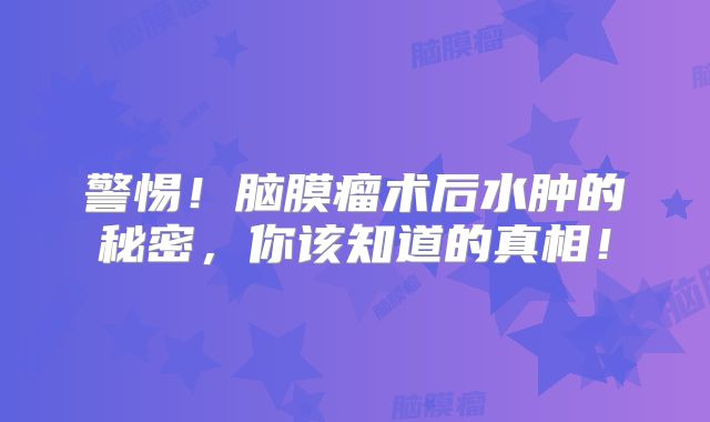 警惕！脑膜瘤术后水肿的秘密，你该知道的真相！