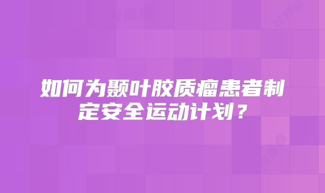 如何为颞叶胶质瘤患者制定安全运动计划？