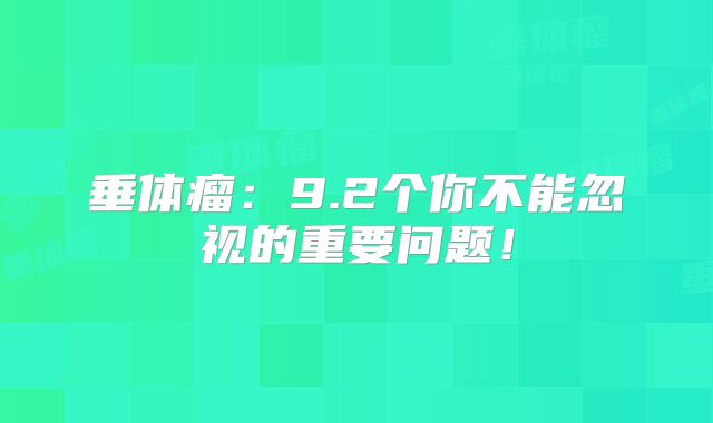 垂体瘤：9.2个你不能忽视的重要问题！