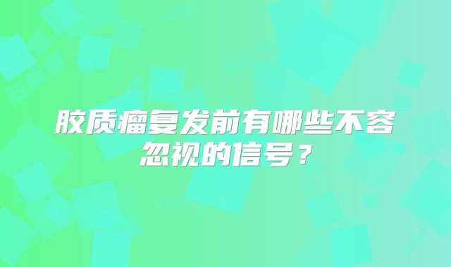 胶质瘤复发前有哪些不容忽视的信号？