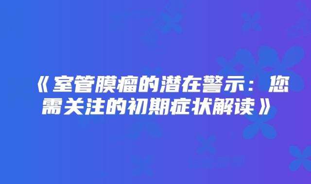 《室管膜瘤的潜在警示：您需关注的初期症状解读》