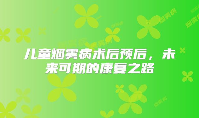 儿童烟雾病术后预后，未来可期的康复之路
