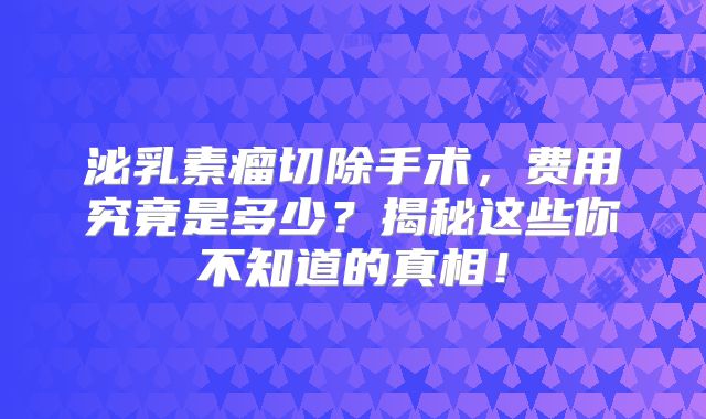 泌乳素瘤切除手术，费用究竟是多少？揭秘这些你不知道的真相！