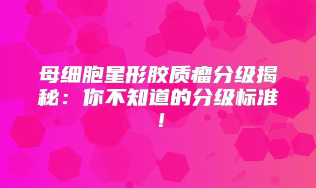 母细胞星形胶质瘤分级揭秘：你不知道的分级标准！