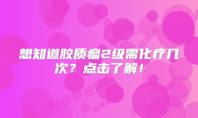 想知道胶质瘤2级需化疗几次？点击了解！