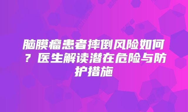 脑膜瘤患者摔倒风险如何？医生解读潜在危险与防护措施