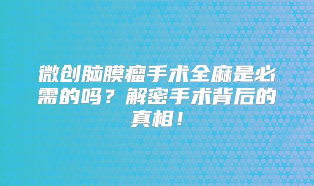 微创脑膜瘤手术全麻是必需的吗？解密手术背后的真相！