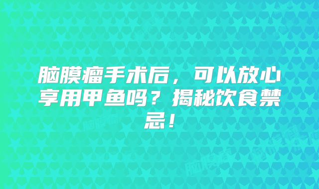 脑膜瘤手术后，可以放心享用甲鱼吗？揭秘饮食禁忌！
