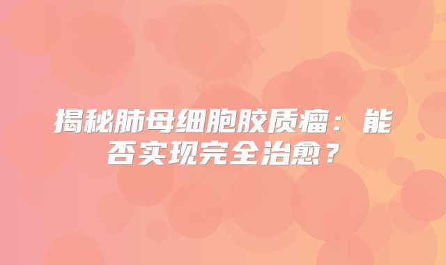 揭秘肺母细胞胶质瘤：能否实现完全治愈？