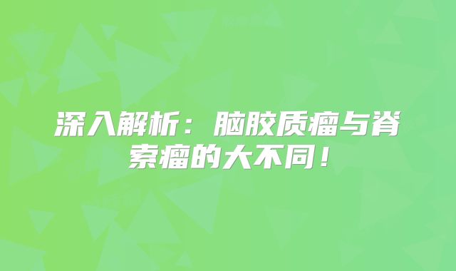 深入解析：脑胶质瘤与脊索瘤的大不同！