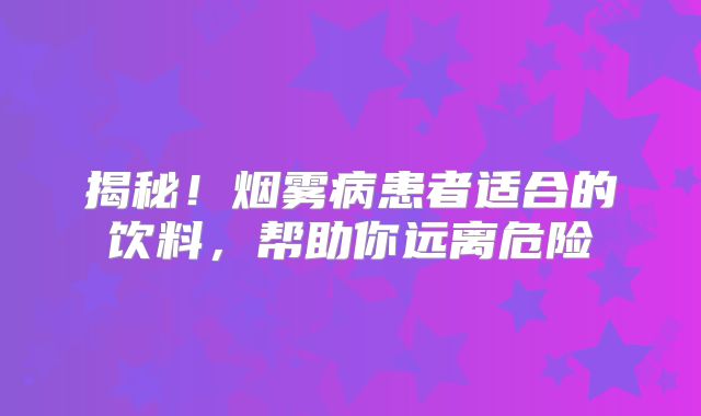 揭秘！烟雾病患者适合的饮料，帮助你远离危险