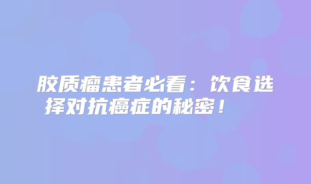 胶质瘤患者必看：饮食选择对抗癌症的秘密！  
