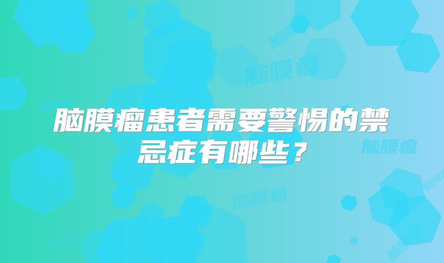 脑膜瘤患者需要警惕的禁忌症有哪些？
