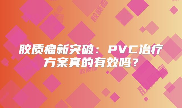 胶质瘤新突破：PVC治疗方案真的有效吗？