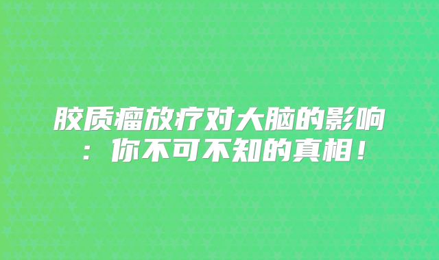 胶质瘤放疗对大脑的影响：你不可不知的真相！