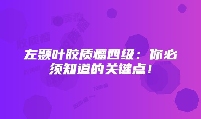 左颞叶胶质瘤四级：你必须知道的关键点！