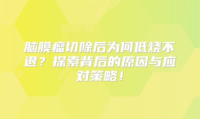 脑膜瘤切除后为何低烧不退？探索背后的原因与应对策略！