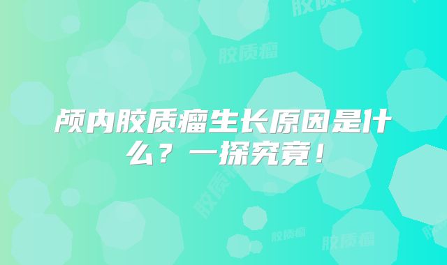 颅内胶质瘤生长原因是什么？一探究竟！