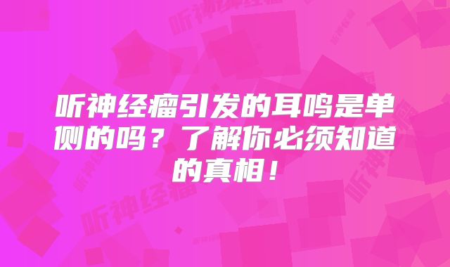 听神经瘤引发的耳鸣是单侧的吗？了解你必须知道的真相！