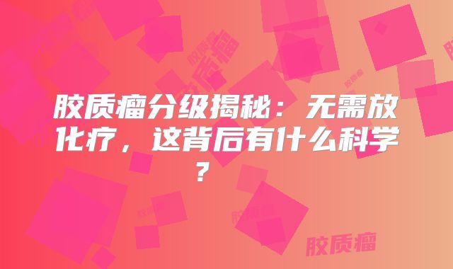 胶质瘤分级揭秘：无需放化疗，这背后有什么科学？  