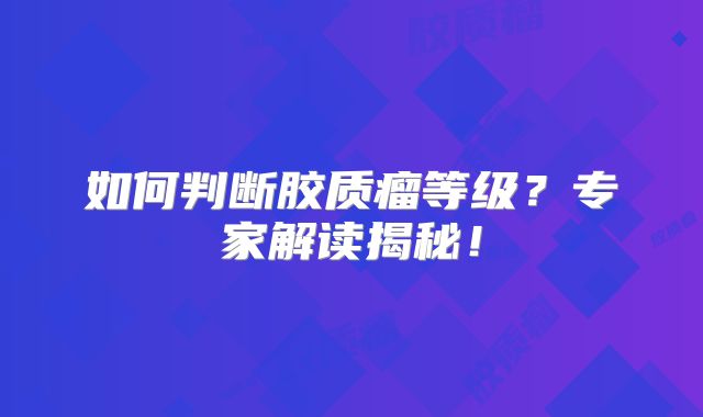 如何判断胶质瘤等级？专家解读揭秘！