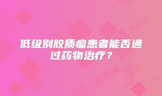 低级别胶质瘤患者能否通过药物治疗？