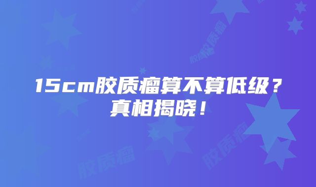 15cm胶质瘤算不算低级？真相揭晓！