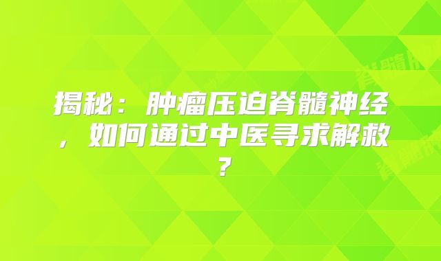 揭秘：肿瘤压迫脊髓神经，如何通过中医寻求解救？