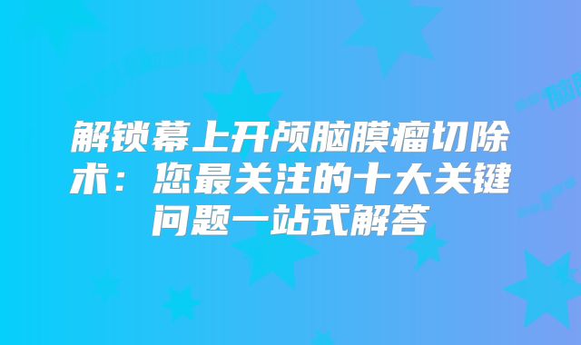 解锁幕上开颅脑膜瘤切除术：您最关注的十大关键问题一站式解答
