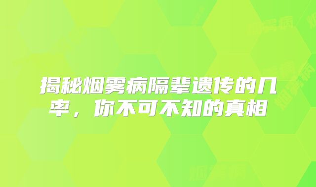 揭秘烟雾病隔辈遗传的几率，你不可不知的真相