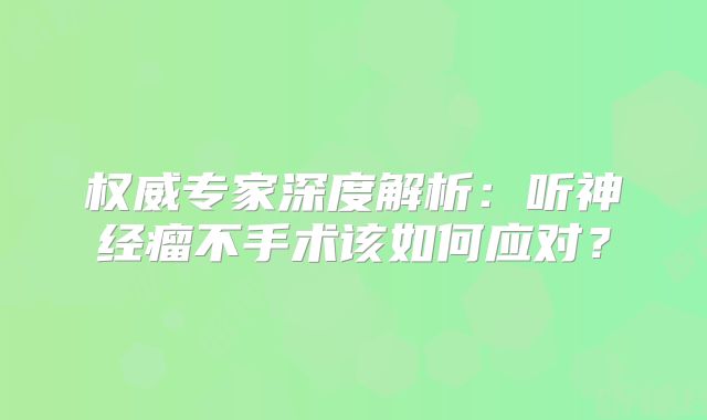 权威专家深度解析：听神经瘤不手术该如何应对？