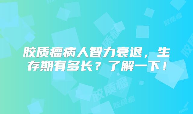 胶质瘤病人智力衰退，生存期有多长？了解一下！