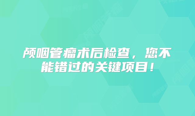 颅咽管瘤术后检查，您不能错过的关键项目！