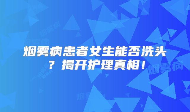 烟雾病患者女生能否洗头？揭开护理真相！