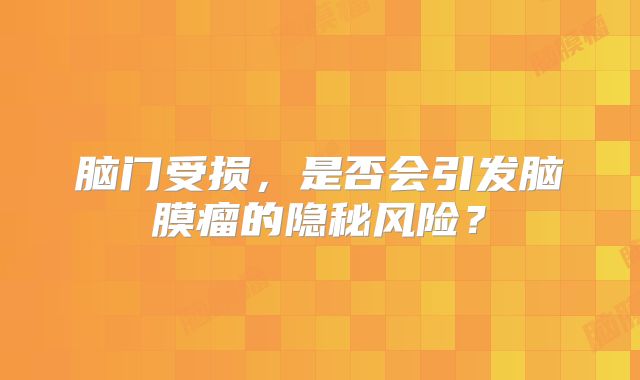 脑门受损，是否会引发脑膜瘤的隐秘风险？