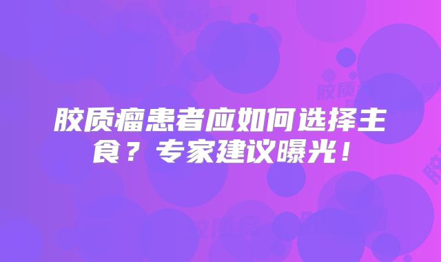 胶质瘤患者应如何选择主食？专家建议曝光！