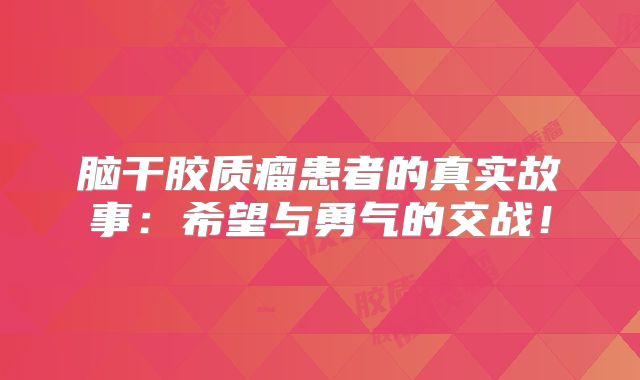 脑干胶质瘤患者的真实故事：希望与勇气的交战！