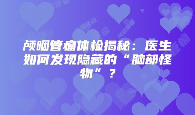 颅咽管瘤体检揭秘：医生如何发现隐藏的“脑部怪物”？