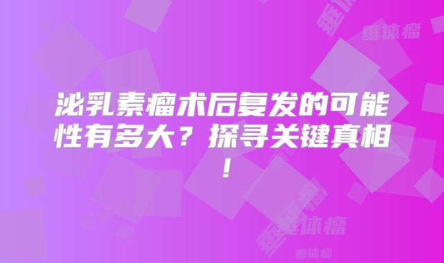 泌乳素瘤术后复发的可能性有多大？探寻关键真相！