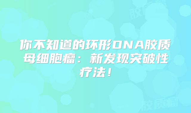你不知道的环形DNA胶质母细胞瘤：新发现突破性疗法！