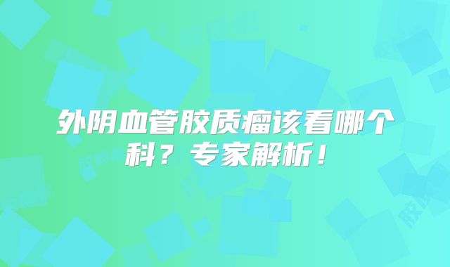 外阴血管胶质瘤该看哪个科？专家解析！